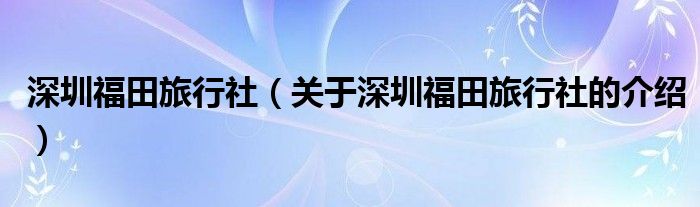 深圳福田旅行社（关于深圳福田旅行社的介绍）