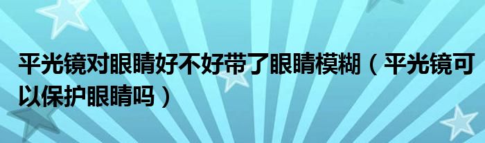 平光镜对眼睛好不好带了眼睛模糊（平光镜可以保护眼睛吗）