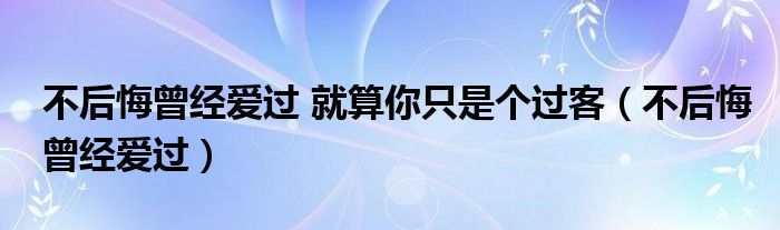 不后悔曾经爱过 就算你只是个过客（不后悔曾经爱过）