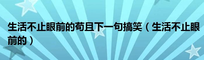 生活不止眼前的苟且下一句搞笑（生活不止眼前的）