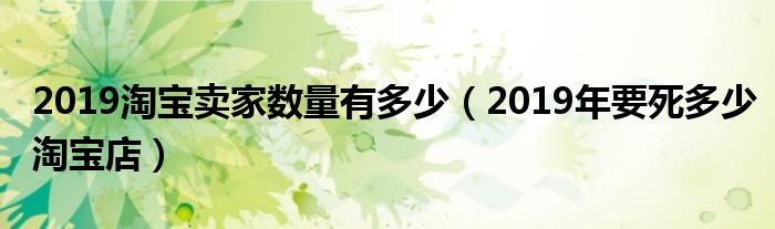 2019淘宝卖家数量有多少（2019年要死多少淘宝店）