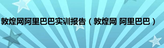 敦煌网阿里巴巴实训报告（敦煌网 阿里巴巴）