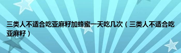 三类人不适合吃亚麻籽加蜂蜜一天吃几次（三类人不适合吃亚麻籽）