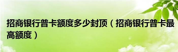 招商银行普卡额度多少封顶（招商银行普卡最高额度）