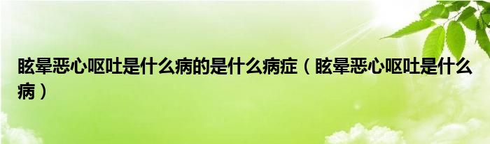 眩晕恶心呕吐是什么病的是什么病症（眩晕恶心呕吐是什么病）