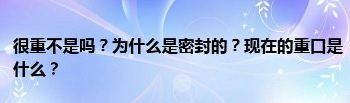 很重不是吗？为什么是密封的？现在的重口是什么？