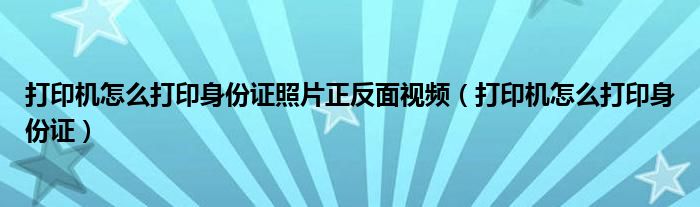 打印机怎么打印身份证照片正反面视频（打印机怎么打印身份证）