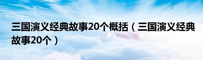 三国演义经典故事20个概括（三国演义经典故事20个）