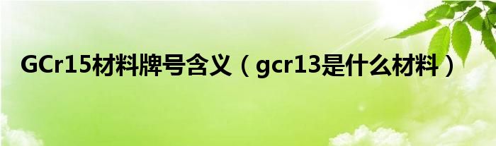 GCr15材料牌号含义（gcr13是什么材料）