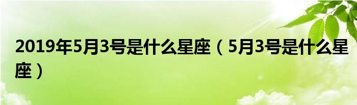 2019年5月3号是什么星座（5月3号是什么星座）