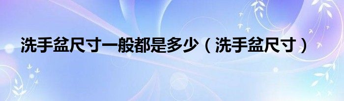 洗手盆尺寸一般都是多少（洗手盆尺寸）