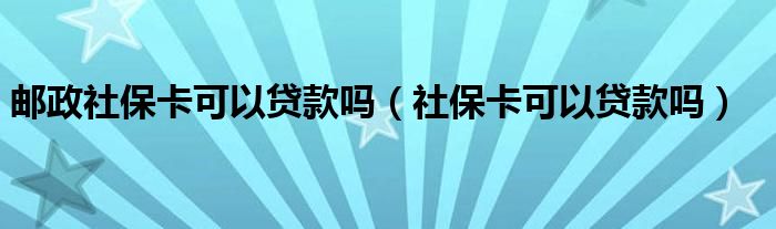 邮政社保卡可以贷款吗（社保卡可以贷款吗）