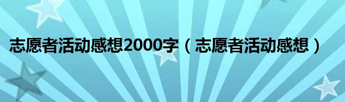 志愿者活动感想2000字（志愿者活动感想）