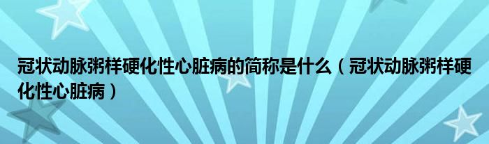 冠状动脉粥样硬化性心脏病的简称是什么（冠状动脉粥样硬化性心脏病）