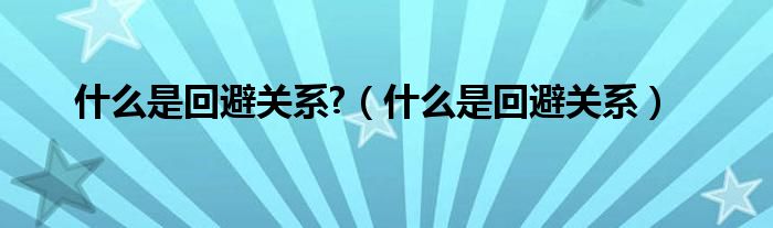 什么是回避关系?（什么是回避关系）