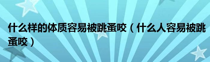 什么样的体质容易被跳蚤咬（什么人容易被跳蚤咬）