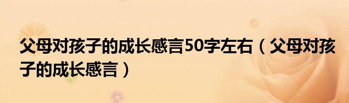 父母对孩子的成长感言50字左右（父母对孩子的成长感言）