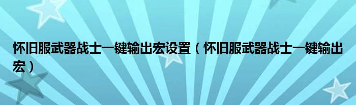 怀旧服武器战士一键输出宏设置（怀旧服武器战士一键输出宏）