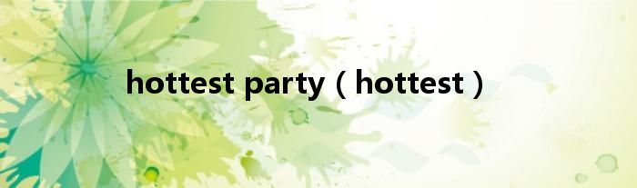 hottest party（hottest）