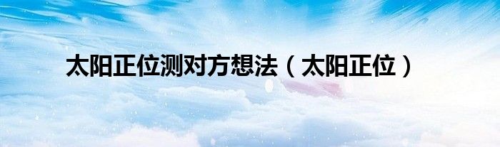 太阳正位测对方想法（太阳正位）