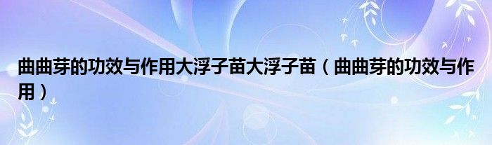 曲曲芽的功效与作用大浮子苗大浮子苗（曲曲芽的功效与作用）