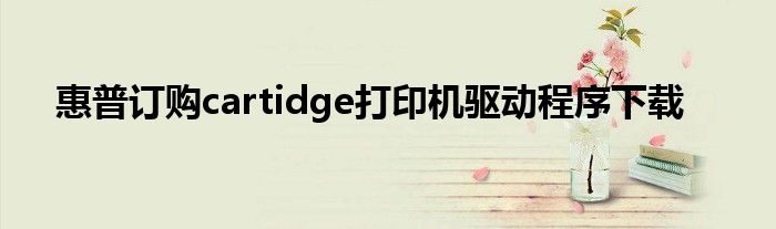 惠普订购cartidge打印机驱动程序下载