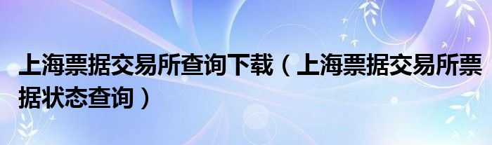 上海票据交易所查询下载（上海票据交易所票据状态查询）