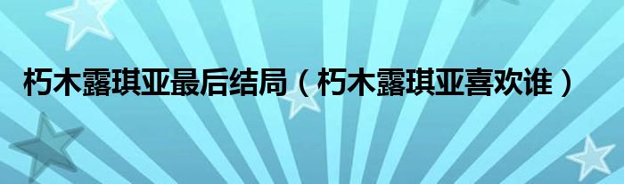 朽木露琪亚最后结局（朽木露琪亚喜欢谁）