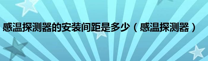 感温探测器的安装间距是多少（感温探测器）