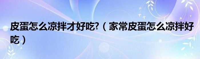 皮蛋怎么凉拌才好吃?（家常皮蛋怎么凉拌好吃）