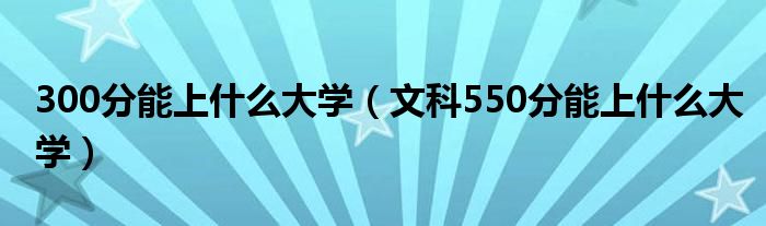 300分能上什么大学（文科550分能上什么大学）