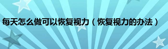 每天怎么做可以恢复视力（恢复视力的办法）