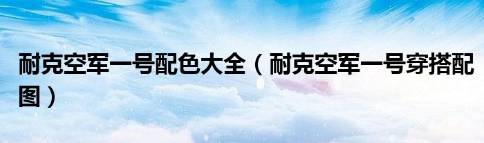 耐克空军一号配色大全（耐克空军一号穿搭配图）