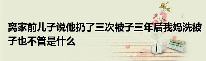 离家前儿子说他扔了三次被子三年后我妈洗被子也不管是什么