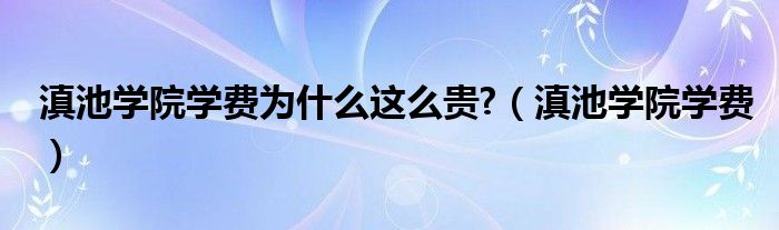 滇池学院学费为什么这么贵?（滇池学院学费）