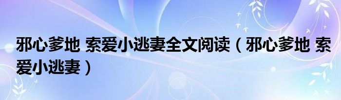 邪心爹地 索爱小逃妻全文阅读（邪心爹地 索爱小逃妻）