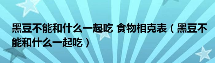 黑豆不能和什么一起吃 食物相克表（黑豆不能和什么一起吃）