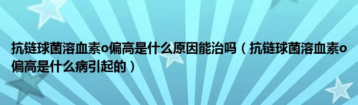 抗链球菌溶血素o偏高是什么原因能治吗（抗链球菌溶血素o偏高是什么病引起的）