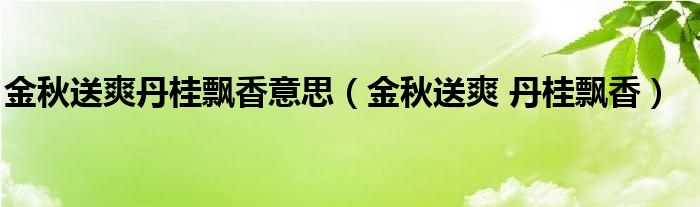 金秋送爽丹桂飘香意思（金秋送爽 丹桂飘香）