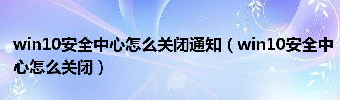 win10安全中心怎么关闭通知（win10安全中心怎么关闭）