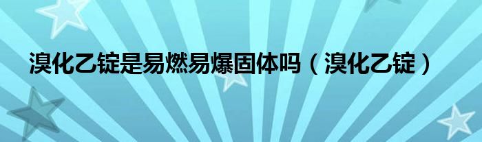 溴化乙锭是易燃易爆固体吗（溴化乙锭）