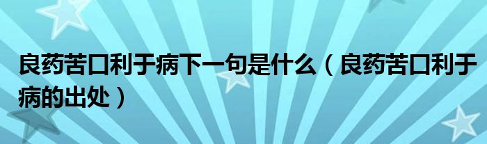 良药苦口利于病下一句是什么（良药苦口利于病的出处）