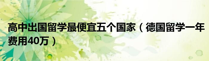 高中出国留学最便宜五个国家（德国留学一年费用40万）