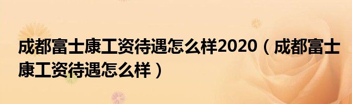 成都富士康工资待遇怎么样2020（成都富士康工资待遇怎么样）