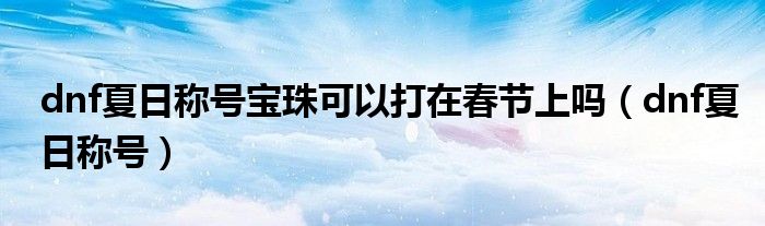 dnf夏日称号宝珠可以打在春节上吗（dnf夏日称号）