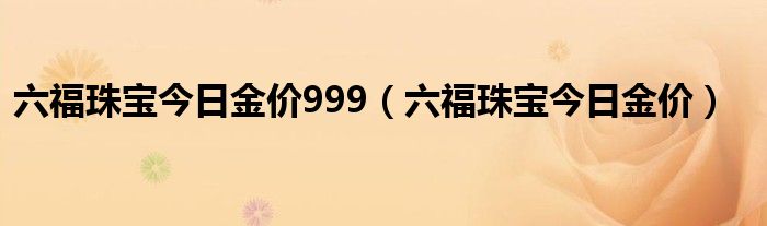 六福珠宝今日金价999（六福珠宝今日金价）