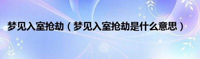 梦见入室抢劫（梦见入室抢劫是什么意思）