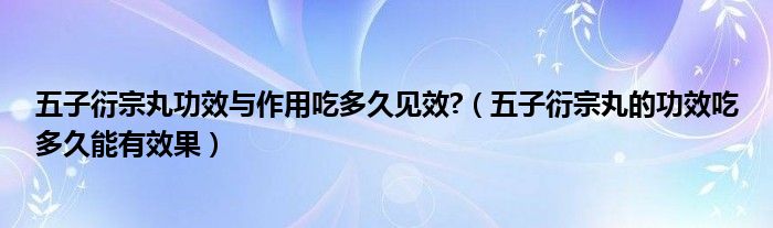 五子衍宗丸功效与作用吃多久见效?（五子衍宗丸的功效吃多久能有效果）