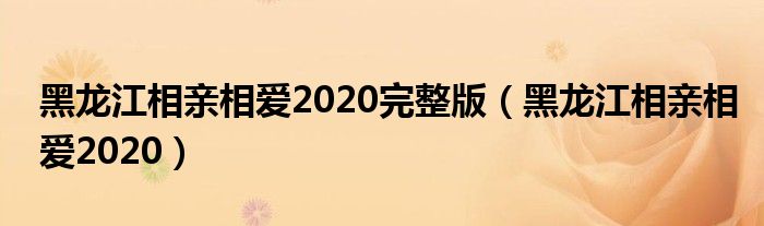 黑龙江相亲相爱2020完整版（黑龙江相亲相爱2020）