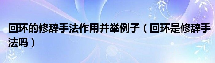 回环的修辞手法作用并举例子（回环是修辞手法吗）